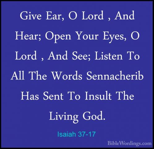 Isaiah 37-17 - Give Ear, O Lord , And Hear; Open Your Eyes, O LorGive Ear, O Lord , And Hear; Open Your Eyes, O Lord , And See; Listen To All The Words Sennacherib Has Sent To Insult The Living God. 