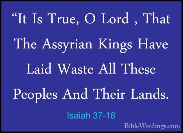 Isaiah 37-18 - "It Is True, O Lord , That The Assyrian Kings Have"It Is True, O Lord , That The Assyrian Kings Have Laid Waste All These Peoples And Their Lands. 