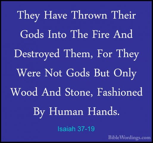 Isaiah 37-19 - They Have Thrown Their Gods Into The Fire And DestThey Have Thrown Their Gods Into The Fire And Destroyed Them, For They Were Not Gods But Only Wood And Stone, Fashioned By Human Hands. 