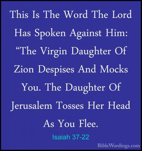 Isaiah 37-22 - This Is The Word The Lord Has Spoken Against Him:This Is The Word The Lord Has Spoken Against Him: "The Virgin Daughter Of Zion Despises And Mocks You. The Daughter Of Jerusalem Tosses Her Head As You Flee. 