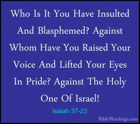 Isaiah 37-23 - Who Is It You Have Insulted And Blasphemed? AgainsWho Is It You Have Insulted And Blasphemed? Against Whom Have You Raised Your Voice And Lifted Your Eyes In Pride? Against The Holy One Of Israel! 