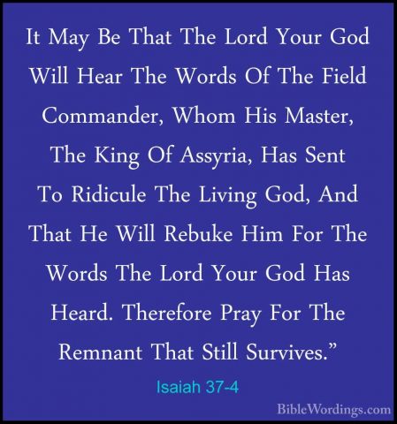 Isaiah 37-4 - It May Be That The Lord Your God Will Hear The WordIt May Be That The Lord Your God Will Hear The Words Of The Field Commander, Whom His Master, The King Of Assyria, Has Sent To Ridicule The Living God, And That He Will Rebuke Him For The Words The Lord Your God Has Heard. Therefore Pray For The Remnant That Still Survives." 