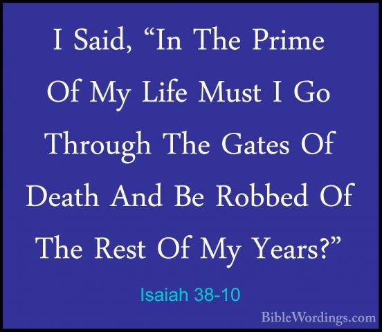 Isaiah 38-10 - I Said, "In The Prime Of My Life Must I Go ThroughI Said, "In The Prime Of My Life Must I Go Through The Gates Of Death And Be Robbed Of The Rest Of My Years?" 