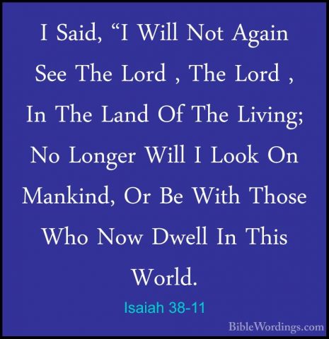 Isaiah 38-11 - I Said, "I Will Not Again See The Lord , The LordI Said, "I Will Not Again See The Lord , The Lord , In The Land Of The Living; No Longer Will I Look On Mankind, Or Be With Those Who Now Dwell In This World. 
