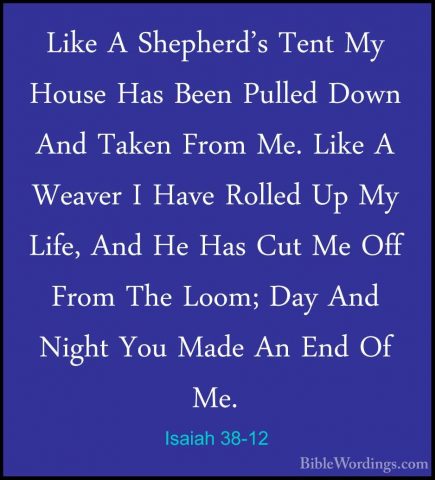 Isaiah 38-12 - Like A Shepherd's Tent My House Has Been Pulled DoLike A Shepherd's Tent My House Has Been Pulled Down And Taken From Me. Like A Weaver I Have Rolled Up My Life, And He Has Cut Me Off From The Loom; Day And Night You Made An End Of Me. 