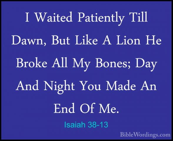 Isaiah 38-13 - I Waited Patiently Till Dawn, But Like A Lion He BI Waited Patiently Till Dawn, But Like A Lion He Broke All My Bones; Day And Night You Made An End Of Me. 