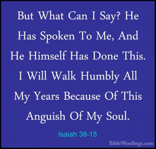 Isaiah 38-15 - But What Can I Say? He Has Spoken To Me, And He HiBut What Can I Say? He Has Spoken To Me, And He Himself Has Done This. I Will Walk Humbly All My Years Because Of This Anguish Of My Soul. 