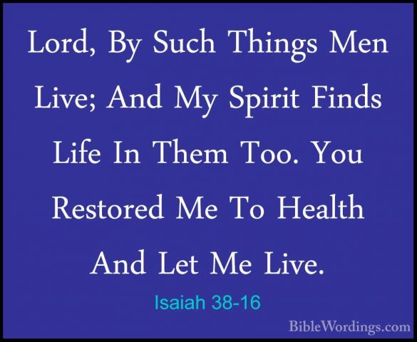 Isaiah 38-16 - Lord, By Such Things Men Live; And My Spirit FindsLord, By Such Things Men Live; And My Spirit Finds Life In Them Too. You Restored Me To Health And Let Me Live. 