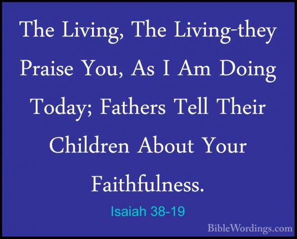 Isaiah 38-19 - The Living, The Living-they Praise You, As I Am DoThe Living, The Living-they Praise You, As I Am Doing Today; Fathers Tell Their Children About Your Faithfulness. 