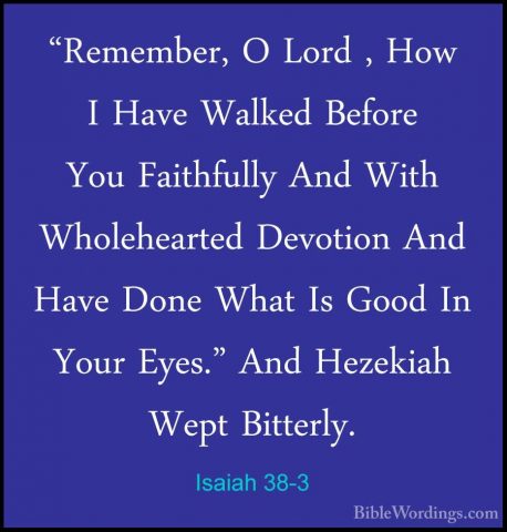 Isaiah 38-3 - "Remember, O Lord , How I Have Walked Before You Fa"Remember, O Lord , How I Have Walked Before You Faithfully And With Wholehearted Devotion And Have Done What Is Good In Your Eyes." And Hezekiah Wept Bitterly. 