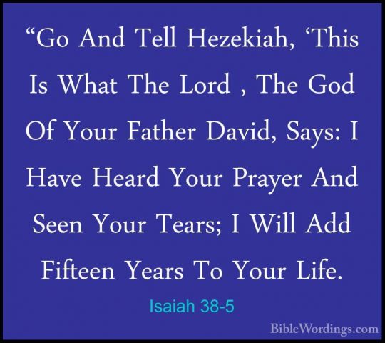 Isaiah 38-5 - "Go And Tell Hezekiah, 'This Is What The Lord , The"Go And Tell Hezekiah, 'This Is What The Lord , The God Of Your Father David, Says: I Have Heard Your Prayer And Seen Your Tears; I Will Add Fifteen Years To Your Life. 