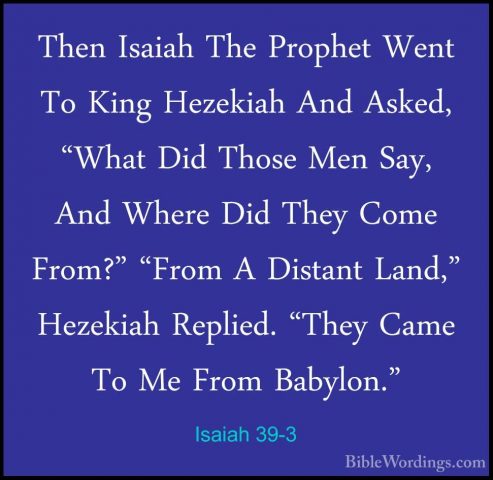Isaiah 39-3 - Then Isaiah The Prophet Went To King Hezekiah And AThen Isaiah The Prophet Went To King Hezekiah And Asked, "What Did Those Men Say, And Where Did They Come From?" "From A Distant Land," Hezekiah Replied. "They Came To Me From Babylon." 