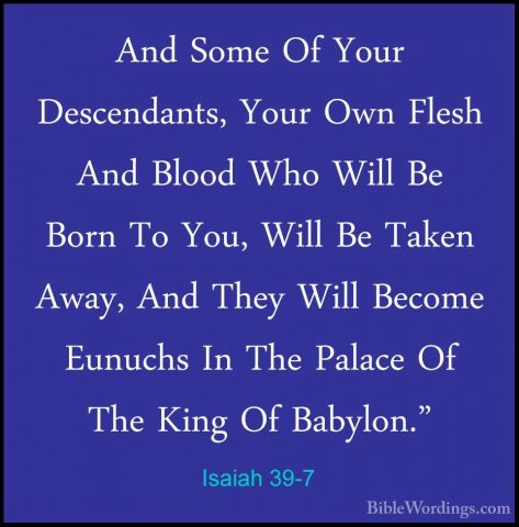 Isaiah 39-7 - And Some Of Your Descendants, Your Own Flesh And BlAnd Some Of Your Descendants, Your Own Flesh And Blood Who Will Be Born To You, Will Be Taken Away, And They Will Become Eunuchs In The Palace Of The King Of Babylon." 