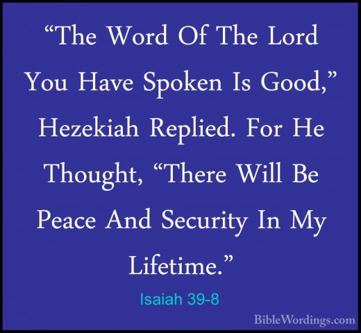 Isaiah 39-8 - "The Word Of The Lord You Have Spoken Is Good," Hez"The Word Of The Lord You Have Spoken Is Good," Hezekiah Replied. For He Thought, "There Will Be Peace And Security In My Lifetime."