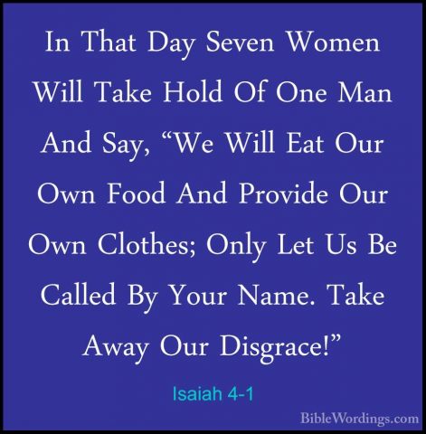 Isaiah 4-1 - In That Day Seven Women Will Take Hold Of One Man AnIn That Day Seven Women Will Take Hold Of One Man And Say, "We Will Eat Our Own Food And Provide Our Own Clothes; Only Let Us Be Called By Your Name. Take Away Our Disgrace!" 