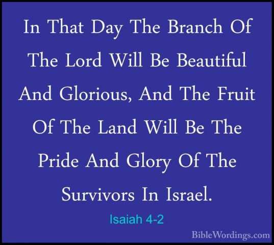 Isaiah 4-2 - In That Day The Branch Of The Lord Will Be BeautifulIn That Day The Branch Of The Lord Will Be Beautiful And Glorious, And The Fruit Of The Land Will Be The Pride And Glory Of The Survivors In Israel. 