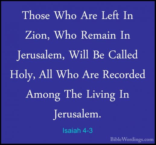 Isaiah 4-3 - Those Who Are Left In Zion, Who Remain In Jerusalem,Those Who Are Left In Zion, Who Remain In Jerusalem, Will Be Called Holy, All Who Are Recorded Among The Living In Jerusalem. 