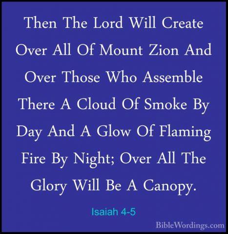 Isaiah 4-5 - Then The Lord Will Create Over All Of Mount Zion AndThen The Lord Will Create Over All Of Mount Zion And Over Those Who Assemble There A Cloud Of Smoke By Day And A Glow Of Flaming Fire By Night; Over All The Glory Will Be A Canopy. 