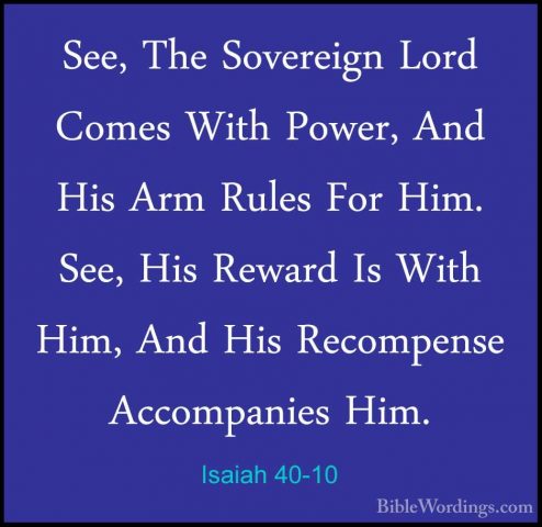 Isaiah 40-10 - See, The Sovereign Lord Comes With Power, And HisSee, The Sovereign Lord Comes With Power, And His Arm Rules For Him. See, His Reward Is With Him, And His Recompense Accompanies Him. 