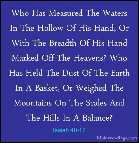 Isaiah 40-12 - Who Has Measured The Waters In The Hollow Of His HWho Has Measured The Waters In The Hollow Of His Hand, Or With The Breadth Of His Hand Marked Off The Heavens? Who Has Held The Dust Of The Earth In A Basket, Or Weighed The Mountains On The Scales And The Hills In A Balance? 