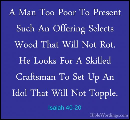 Isaiah 40-20 - A Man Too Poor To Present Such An Offering SelectsA Man Too Poor To Present Such An Offering Selects Wood That Will Not Rot. He Looks For A Skilled Craftsman To Set Up An Idol That Will Not Topple. 
