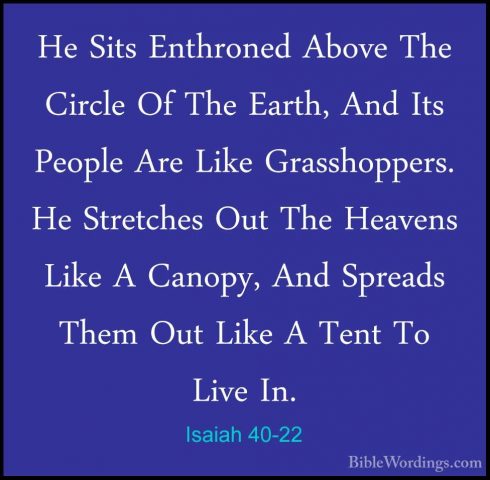 Isaiah 40-22 - He Sits Enthroned Above The Circle Of The Earth, AHe Sits Enthroned Above The Circle Of The Earth, And Its People Are Like Grasshoppers. He Stretches Out The Heavens Like A Canopy, And Spreads Them Out Like A Tent To Live In. 