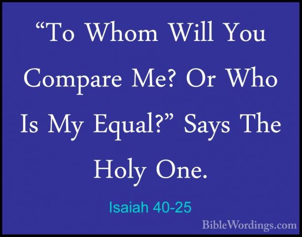 Isaiah 40-25 - "To Whom Will You Compare Me? Or Who Is My Equal?""To Whom Will You Compare Me? Or Who Is My Equal?" Says The Holy One. 