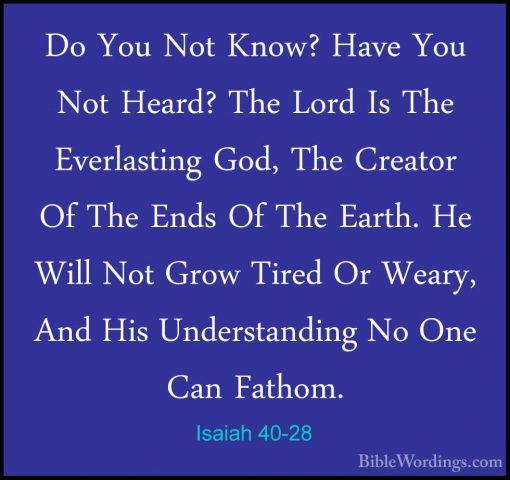 Isaiah 40-28 - Do You Not Know? Have You Not Heard? The Lord Is TDo You Not Know? Have You Not Heard? The Lord Is The Everlasting God, The Creator Of The Ends Of The Earth. He Will Not Grow Tired Or Weary, And His Understanding No One Can Fathom. 