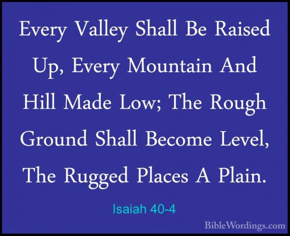 Isaiah 40-4 - Every Valley Shall Be Raised Up, Every Mountain AndEvery Valley Shall Be Raised Up, Every Mountain And Hill Made Low; The Rough Ground Shall Become Level, The Rugged Places A Plain. 