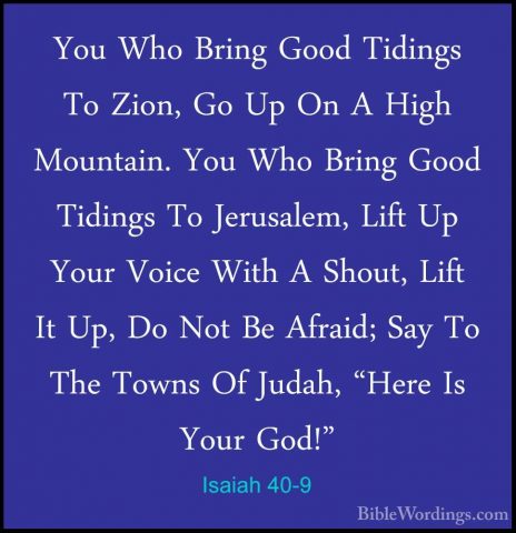 Isaiah 40-9 - You Who Bring Good Tidings To Zion, Go Up On A HighYou Who Bring Good Tidings To Zion, Go Up On A High Mountain. You Who Bring Good Tidings To Jerusalem, Lift Up Your Voice With A Shout, Lift It Up, Do Not Be Afraid; Say To The Towns Of Judah, "Here Is Your God!" 
