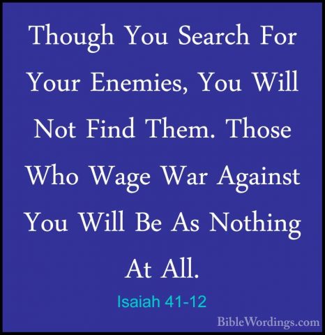 Isaiah 41-12 - Though You Search For Your Enemies, You Will Not FThough You Search For Your Enemies, You Will Not Find Them. Those Who Wage War Against You Will Be As Nothing At All. 