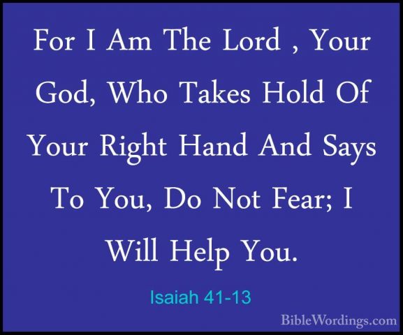 Isaiah 41-13 - For I Am The Lord , Your God, Who Takes Hold Of YoFor I Am The Lord , Your God, Who Takes Hold Of Your Right Hand And Says To You, Do Not Fear; I Will Help You. 