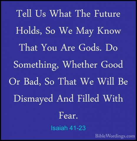 Isaiah 41-23 - Tell Us What The Future Holds, So We May Know ThatTell Us What The Future Holds, So We May Know That You Are Gods. Do Something, Whether Good Or Bad, So That We Will Be Dismayed And Filled With Fear. 
