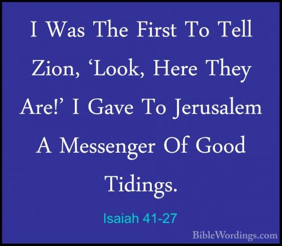 Isaiah 41-27 - I Was The First To Tell Zion, 'Look, Here They AreI Was The First To Tell Zion, 'Look, Here They Are!' I Gave To Jerusalem A Messenger Of Good Tidings. 