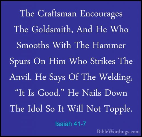 Isaiah 41-7 - The Craftsman Encourages The Goldsmith, And He WhoThe Craftsman Encourages The Goldsmith, And He Who Smooths With The Hammer Spurs On Him Who Strikes The Anvil. He Says Of The Welding, "It Is Good." He Nails Down The Idol So It Will Not Topple. 
