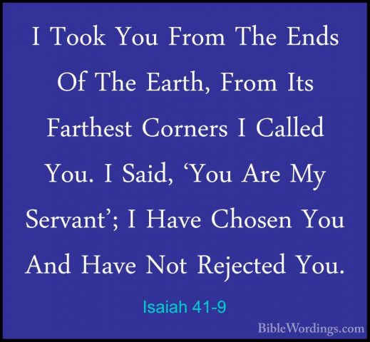 Isaiah 41-9 - I Took You From The Ends Of The Earth, From Its FarI Took You From The Ends Of The Earth, From Its Farthest Corners I Called You. I Said, 'You Are My Servant'; I Have Chosen You And Have Not Rejected You. 
