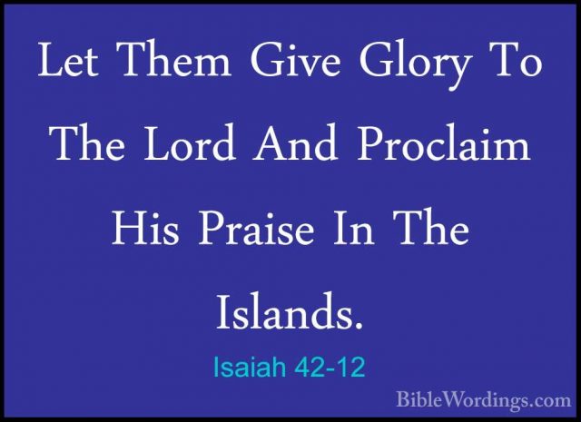 Isaiah 42-12 - Let Them Give Glory To The Lord And Proclaim His PLet Them Give Glory To The Lord And Proclaim His Praise In The Islands. 