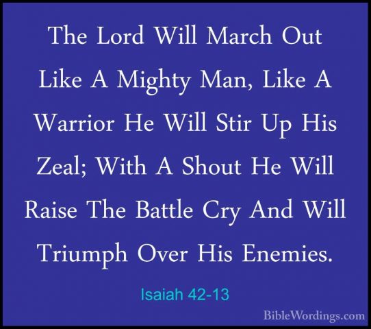 Isaiah 42-13 - The Lord Will March Out Like A Mighty Man, Like AThe Lord Will March Out Like A Mighty Man, Like A Warrior He Will Stir Up His Zeal; With A Shout He Will Raise The Battle Cry And Will Triumph Over His Enemies. 