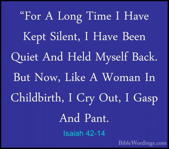 Isaiah 42-14 - "For A Long Time I Have Kept Silent, I Have Been Q"For A Long Time I Have Kept Silent, I Have Been Quiet And Held Myself Back. But Now, Like A Woman In Childbirth, I Cry Out, I Gasp And Pant. 