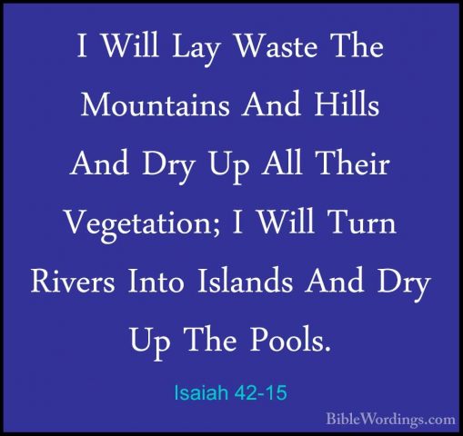 Isaiah 42-15 - I Will Lay Waste The Mountains And Hills And Dry UI Will Lay Waste The Mountains And Hills And Dry Up All Their Vegetation; I Will Turn Rivers Into Islands And Dry Up The Pools. 