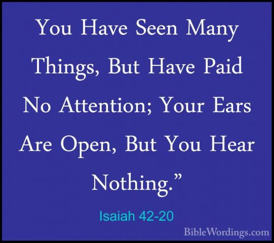 Isaiah 42-20 - You Have Seen Many Things, But Have Paid No AttentYou Have Seen Many Things, But Have Paid No Attention; Your Ears Are Open, But You Hear Nothing." 
