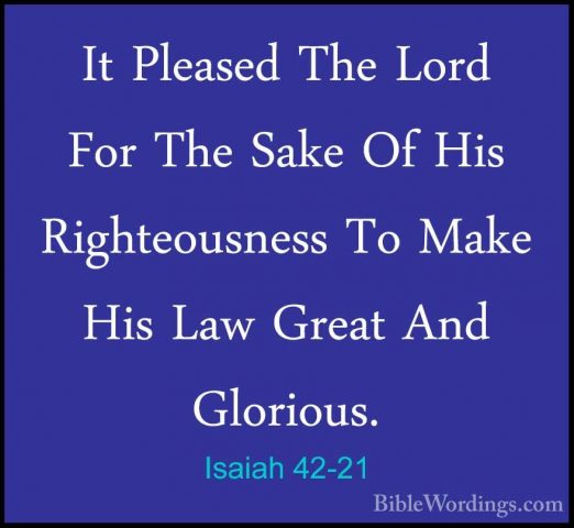 Isaiah 42-21 - It Pleased The Lord For The Sake Of His RighteousnIt Pleased The Lord For The Sake Of His Righteousness To Make His Law Great And Glorious. 