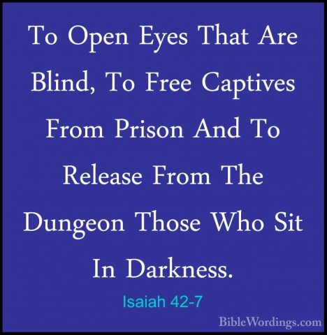 Isaiah 42-7 - To Open Eyes That Are Blind, To Free Captives FromTo Open Eyes That Are Blind, To Free Captives From Prison And To Release From The Dungeon Those Who Sit In Darkness. 