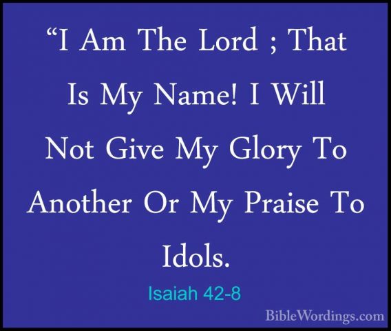 Isaiah 42-8 - "I Am The Lord ; That Is My Name! I Will Not Give M"I Am The Lord ; That Is My Name! I Will Not Give My Glory To Another Or My Praise To Idols. 
