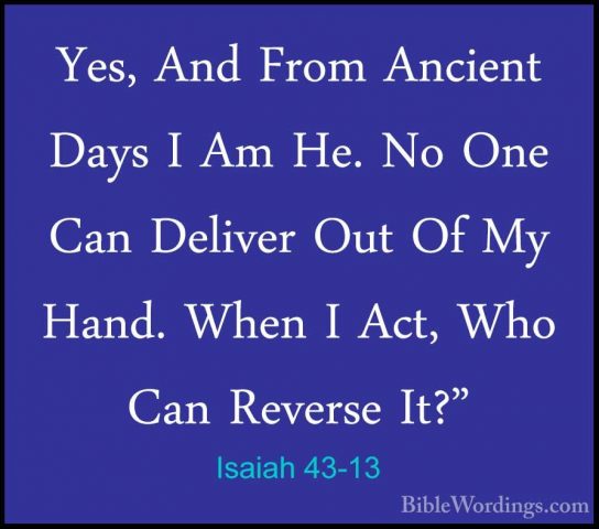 Isaiah 43-13 - Yes, And From Ancient Days I Am He. No One Can DelYes, And From Ancient Days I Am He. No One Can Deliver Out Of My Hand. When I Act, Who Can Reverse It?" 