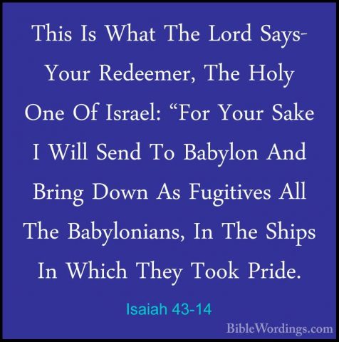 Isaiah 43-14 - This Is What The Lord Says- Your Redeemer, The HolThis Is What The Lord Says- Your Redeemer, The Holy One Of Israel: "For Your Sake I Will Send To Babylon And Bring Down As Fugitives All The Babylonians, In The Ships In Which They Took Pride. 