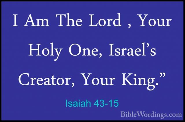 Isaiah 43-15 - I Am The Lord , Your Holy One, Israel's Creator, YI Am The Lord , Your Holy One, Israel's Creator, Your King." 
