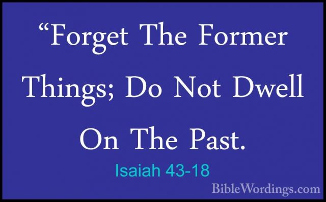 Isaiah 43-18 - "Forget The Former Things; Do Not Dwell On The Pas"Forget The Former Things; Do Not Dwell On The Past. 