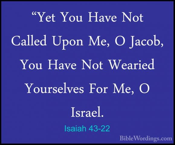 Isaiah 43-22 - "Yet You Have Not Called Upon Me, O Jacob, You Hav"Yet You Have Not Called Upon Me, O Jacob, You Have Not Wearied Yourselves For Me, O Israel. 