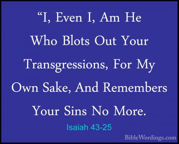 Isaiah 43-25 - "I, Even I, Am He Who Blots Out Your Transgression"I, Even I, Am He Who Blots Out Your Transgressions, For My Own Sake, And Remembers Your Sins No More. 